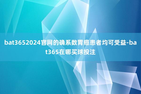 bat3652024官网的确系数胃癌患者均可受益-bat365在哪买球投注