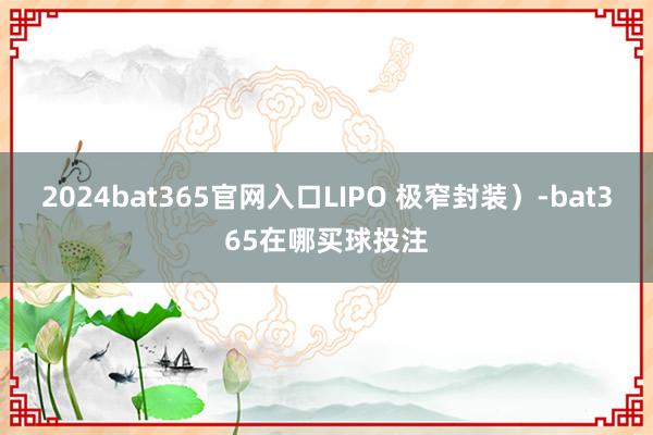 2024bat365官网入口LIPO 极窄封装）-bat365在哪买球投注