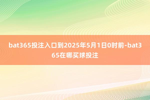 bat365投注入口到2025年5月1日0时前-bat365在哪买球投注