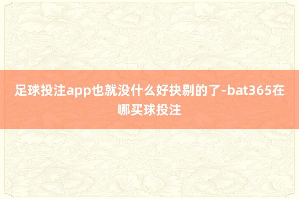 足球投注app也就没什么好抉剔的了-bat365在哪买球投注