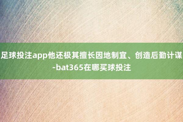 足球投注app他还极其擅长因地制宜、创造后勤计谋-bat365在哪买球投注