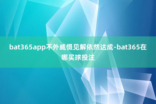 bat365app不外威慑见解依然达成-bat365在哪买球投注