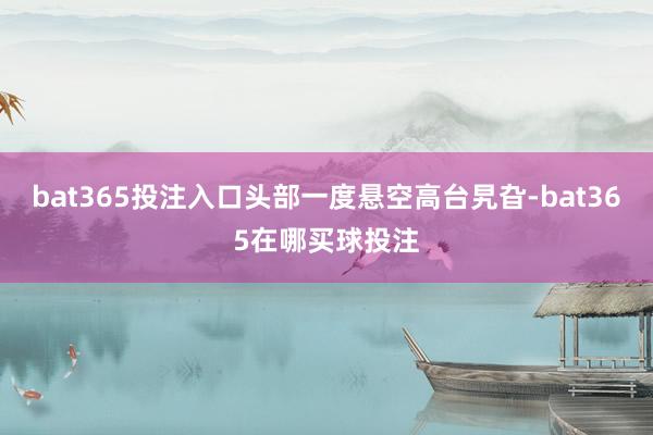 bat365投注入口头部一度悬空高台旯旮-bat365在哪买球投注