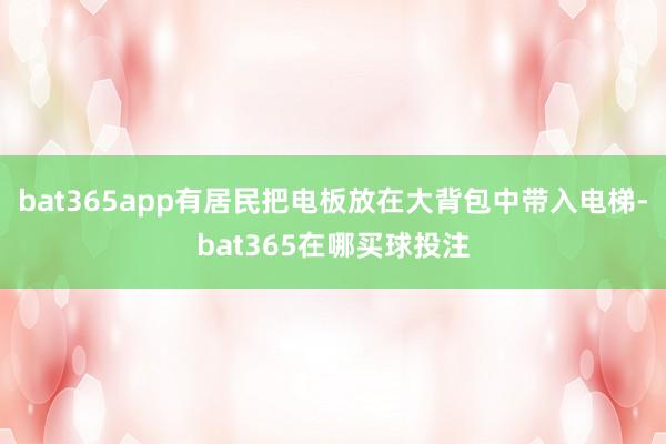 bat365app有居民把电板放在大背包中带入电梯-bat365在哪买球投注