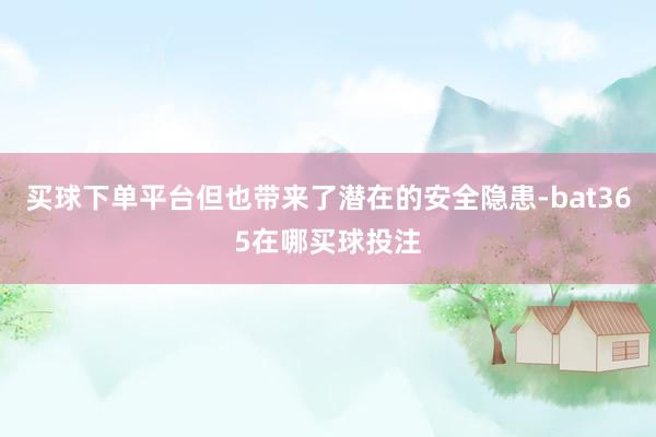 买球下单平台但也带来了潜在的安全隐患-bat365在哪买球投注