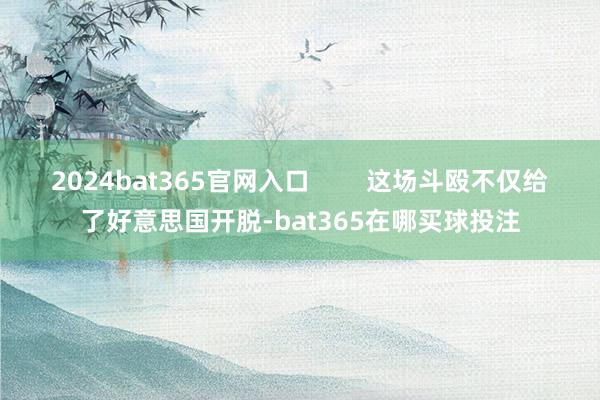 2024bat365官网入口        这场斗殴不仅给了好意思国开脱-bat365在哪买球投注