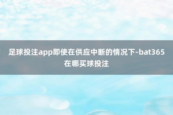 足球投注app即使在供应中断的情况下-bat365在哪买球投注
