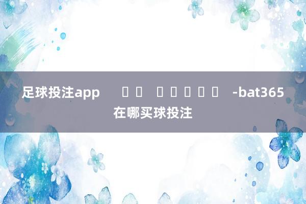足球投注app      		  					  -bat365在哪买球投注