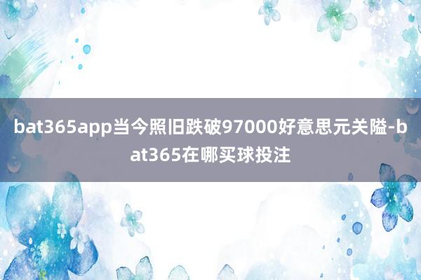 bat365app当今照旧跌破97000好意思元关隘-bat365在哪买球投注