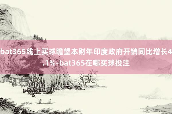 bat365线上买球瞻望本财年印度政府开销同比增长4.1%-bat365在哪买球投注