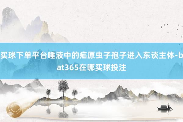 买球下单平台唾液中的疟原虫子孢子进入东谈主体-bat365在哪买球投注