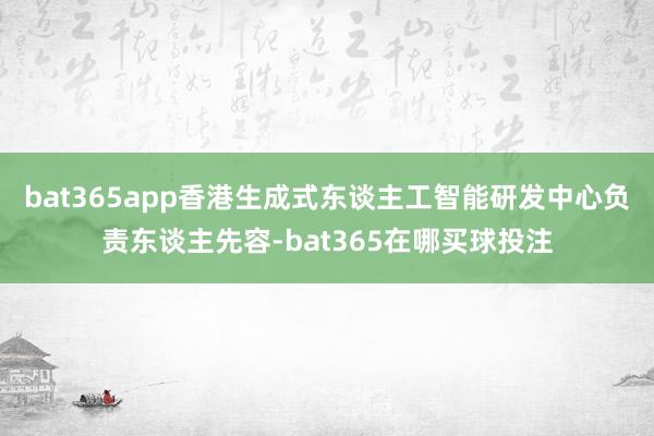 bat365app香港生成式东谈主工智能研发中心负责东谈主先容-bat365在哪买球投注