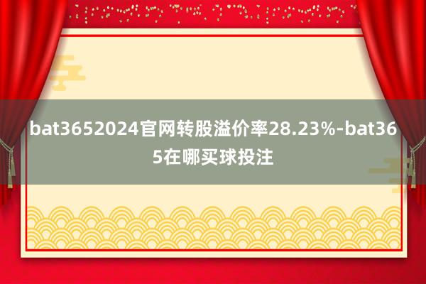 bat3652024官网转股溢价率28.23%-bat365在哪买球投注