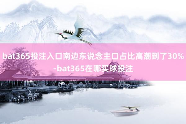 bat365投注入口南边东说念主口占比高潮到了30%-bat365在哪买球投注