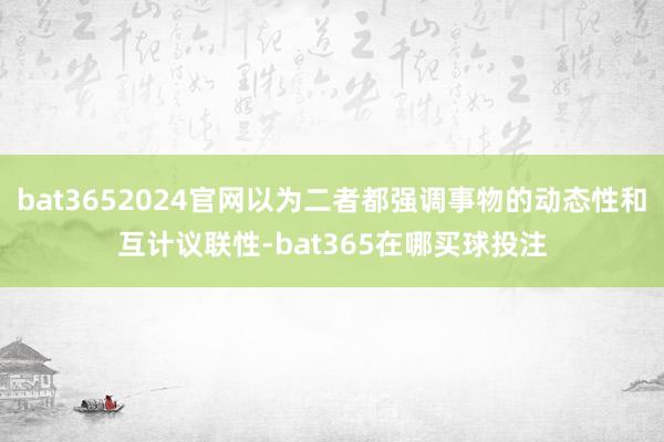 bat3652024官网以为二者都强调事物的动态性和互计议联性-bat365在哪买球投注