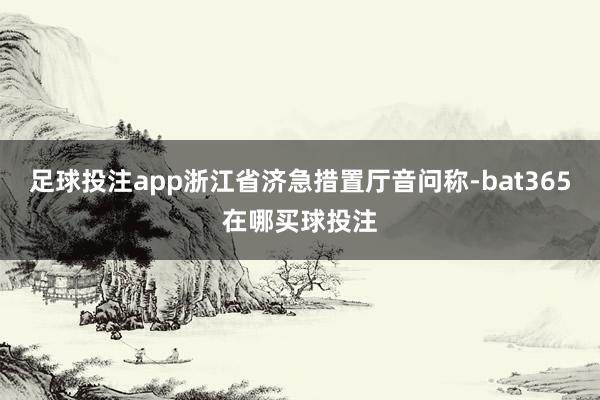 足球投注app浙江省济急措置厅音问称-bat365在哪买球投注