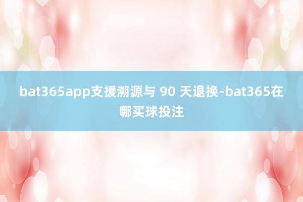 bat365app支援溯源与 90 天退换-bat365在哪买球投注