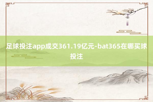 足球投注app成交361.19亿元-bat365在哪买球投注