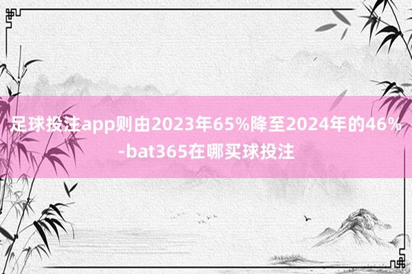 足球投注app则由2023年65%降至2024年的46%-bat365在哪买球投注