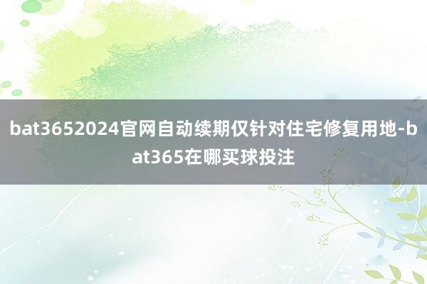 bat3652024官网自动续期仅针对住宅修复用地-bat365在哪买球投注