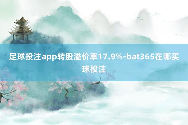 足球投注app转股溢价率17.9%-bat365在哪买球投注