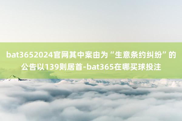 bat3652024官网其中案由为“生意条约纠纷”的公告以139则居首-bat365在哪买球投注