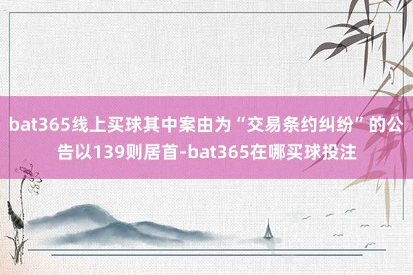 bat365线上买球其中案由为“交易条约纠纷”的公告以139则居首-bat365在哪买球投注