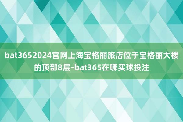 bat3652024官网上海宝格丽旅店位于宝格丽大楼的顶部8层-bat365在哪买球投注
