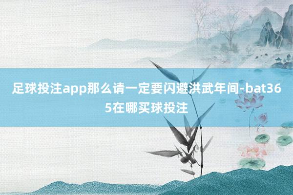 足球投注app那么请一定要闪避洪武年间-bat365在哪买球投注
