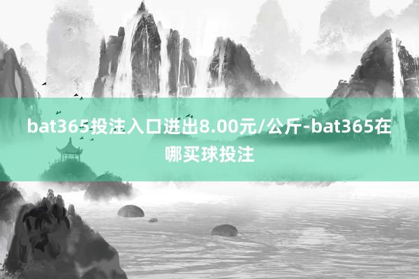 bat365投注入口进出8.00元/公斤-bat365在哪买球投注