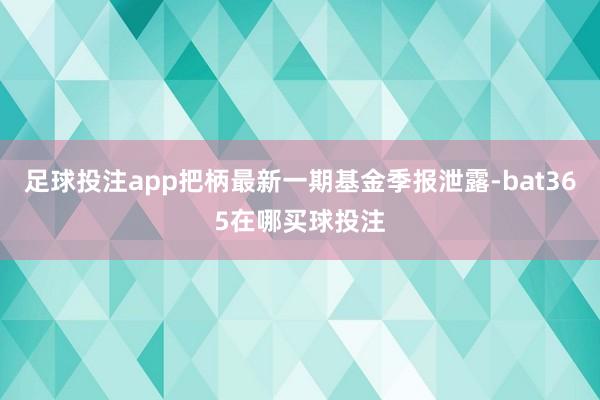 足球投注app把柄最新一期基金季报泄露-bat365在哪买球投注