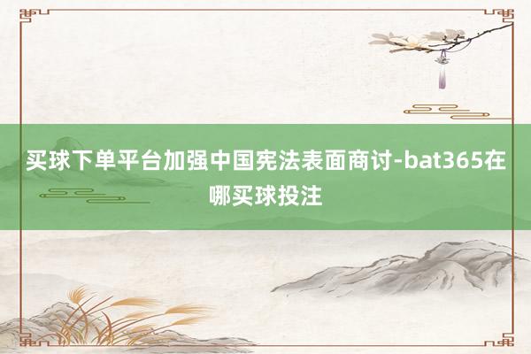 买球下单平台加强中国宪法表面商讨-bat365在哪买球投注