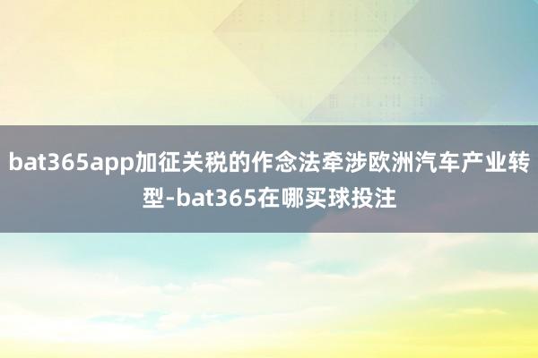bat365app加征关税的作念法牵涉欧洲汽车产业转型-bat365在哪买球投注