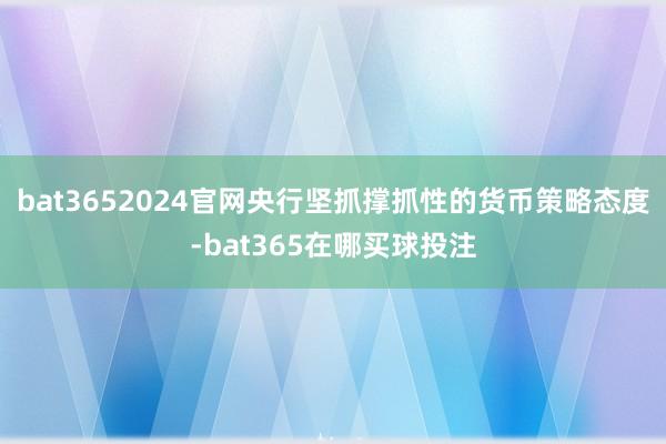 bat3652024官网央行坚抓撑抓性的货币策略态度-bat365在哪买球投注