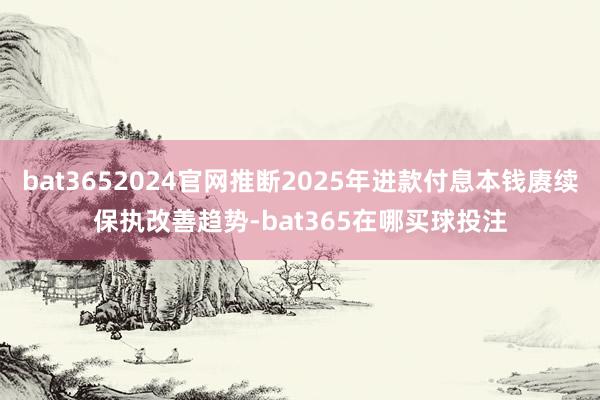 bat3652024官网推断2025年进款付息本钱赓续保执改善趋势-bat365在哪买球投注