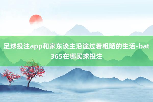 足球投注app和家东谈主沿途过着粗陋的生活-bat365在哪买球投注