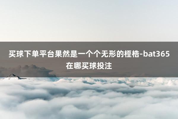 买球下单平台果然是一个个无形的桎梏-bat365在哪买球投注