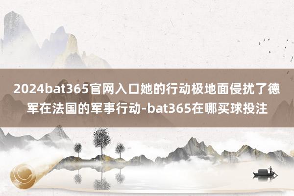 2024bat365官网入口她的行动极地面侵扰了德军在法国的军事行动-bat365在哪买球投注