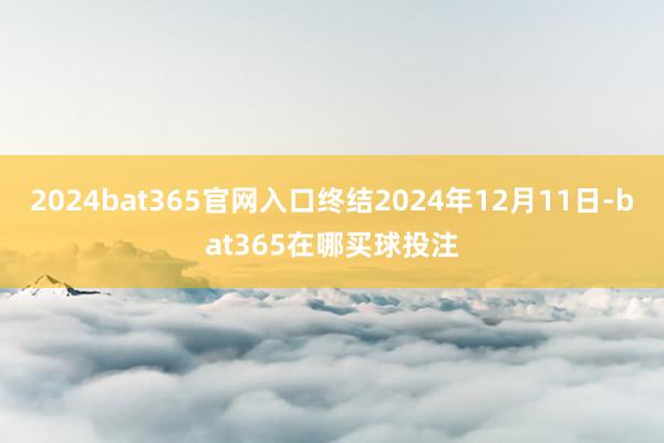 2024bat365官网入口终结2024年12月11日-bat365在哪买球投注