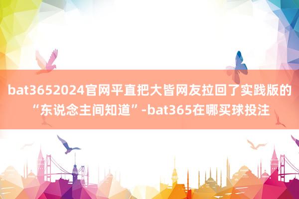 bat3652024官网平直把大皆网友拉回了实践版的“东说念主间知道”-bat365在哪买球投注