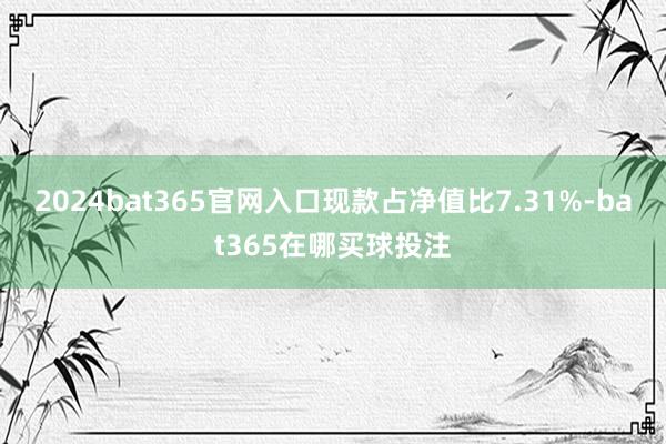 2024bat365官网入口现款占净值比7.31%-bat365在哪买球投注