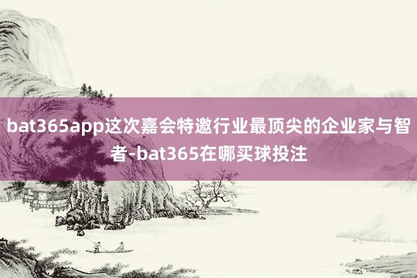 bat365app这次嘉会特邀行业最顶尖的企业家与智者-bat365在哪买球投注