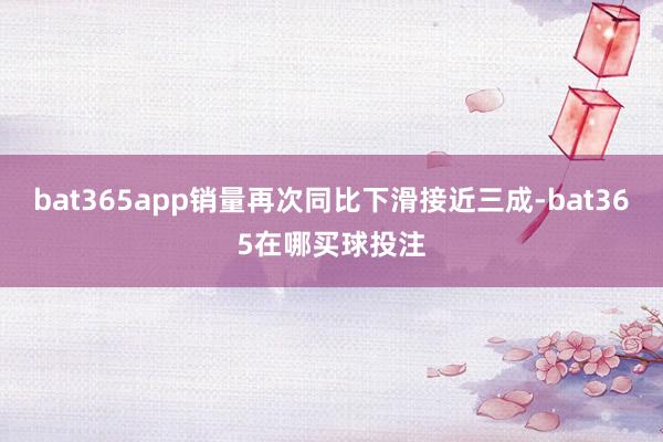 bat365app销量再次同比下滑接近三成-bat365在哪买球投注