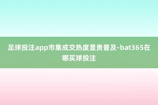 足球投注app市集成交热度显贵普及-bat365在哪买球投注