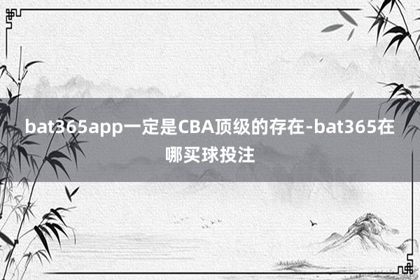 bat365app一定是CBA顶级的存在-bat365在哪买球投注