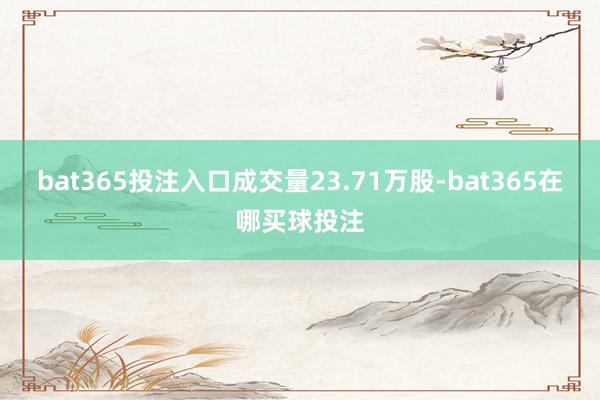 bat365投注入口成交量23.71万股-bat365在哪买球投注