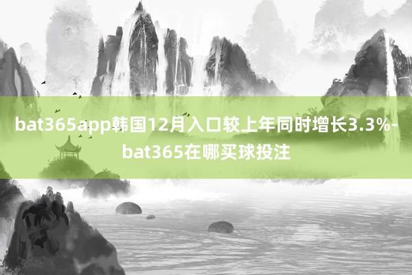 bat365app韩国12月入口较上年同时增长3.3%-bat365在哪买球投注