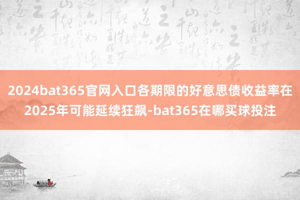2024bat365官网入口各期限的好意思债收益率在2025年可能延续狂飙-bat365在哪买球投注
