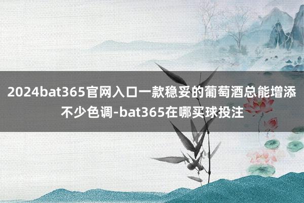 2024bat365官网入口一款稳妥的葡萄酒总能增添不少色调-bat365在哪买球投注