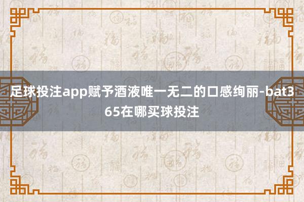 足球投注app赋予酒液唯一无二的口感绚丽-bat365在哪买球投注